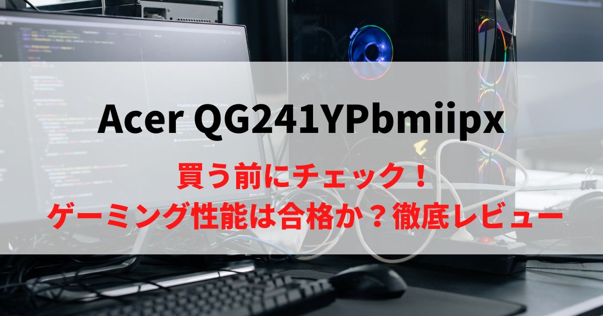 【買う前にチェック】Acer QG241YPbmiipxの性能は本物か？徹底レビュー